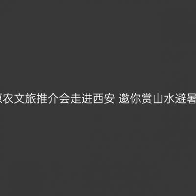 固原农文旅推介会走进西安 邀你赏山水避暑游